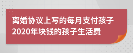 离婚协议上写的每月支付孩子2020年块钱的孩子生活费