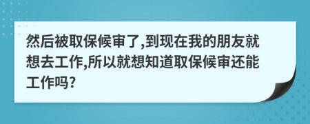 然后被取保候审了,到现在我的朋友就想去工作,所以就想知道取保候审还能工作吗?