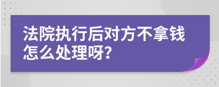 法院执行后对方不拿钱怎么处理呀？