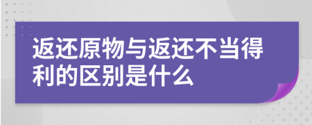 返还原物与返还不当得利的区别是什么