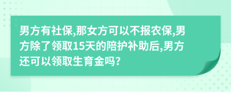 男方有社保,那女方可以不报农保,男方除了领取15天的陪护补助后,男方还可以领取生育金吗？