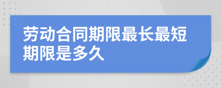 劳动合同期限最长最短期限是多久