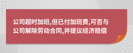 公司超时加班,但已付加班费,可否与公司解除劳动合同,并提议经济赔偿