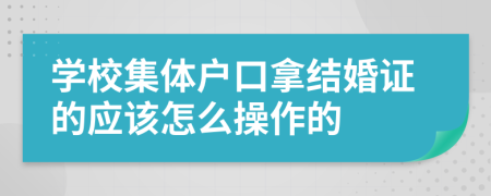 学校集体户口拿结婚证的应该怎么操作的