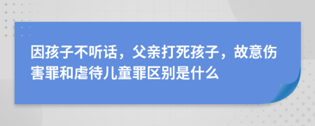因孩子不听话，父亲打死孩子，故意伤害罪和虐待儿童罪区别是什么