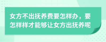 女方不出抚养费要怎样办，要怎样样才能够让女方出抚养呢