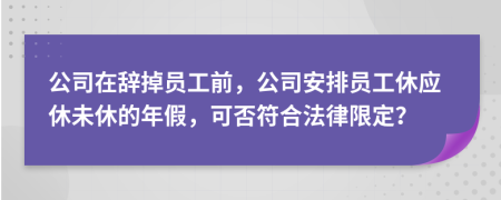 公司在辞掉员工前，公司安排员工休应休未休的年假，可否符合法律限定？