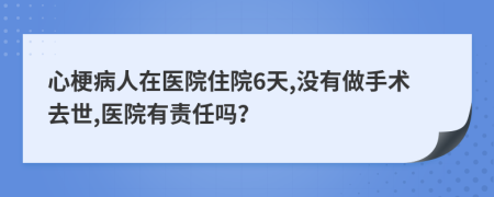 心梗病人在医院住院6天,没有做手术去世,医院有责任吗？