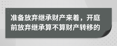 准备放弃继承财产来着，开庭前放弃继承算不算财产转移的