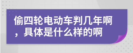 偷四轮电动车判几年啊，具体是什么样的啊