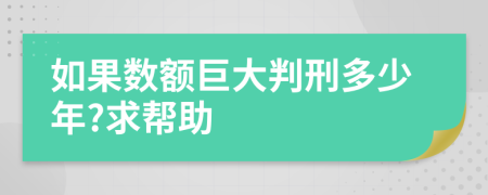 如果数额巨大判刑多少年?求帮助