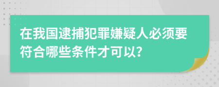 在我国逮捕犯罪嫌疑人必须要符合哪些条件才可以？