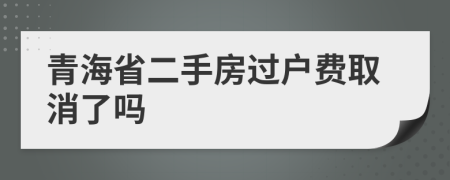 青海省二手房过户费取消了吗
