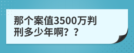 那个案值3500万判刑多少年啊？？