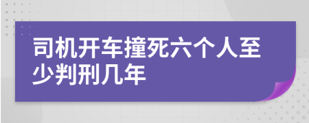 司机开车撞死六个人至少判刑几年