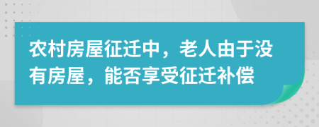 农村房屋征迁中，老人由于没有房屋，能否享受征迁补偿