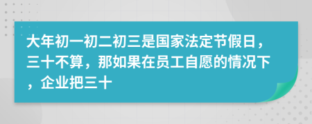 大年初一初二初三是国家法定节假日，三十不算，那如果在员工自愿的情况下，企业把三十