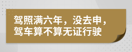 驾照满六年，没去申，驾车算不算无证行驶