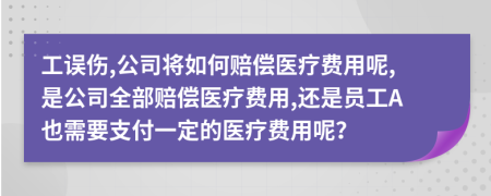 工误伤,公司将如何赔偿医疗费用呢,是公司全部赔偿医疗费用,还是员工A也需要支付一定的医疗费用呢？