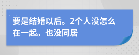 要是结婚以后。2个人没怎么在一起。也没同居