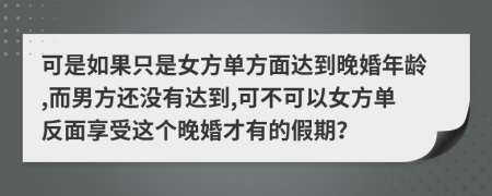 可是如果只是女方单方面达到晚婚年龄,而男方还没有达到,可不可以女方单反面享受这个晚婚才有的假期？