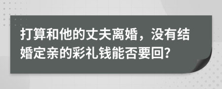 打算和他的丈夫离婚，没有结婚定亲的彩礼钱能否要回？