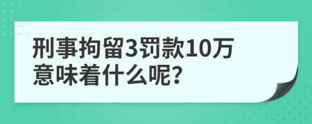 刑事拘留3罚款10万意味着什么呢？