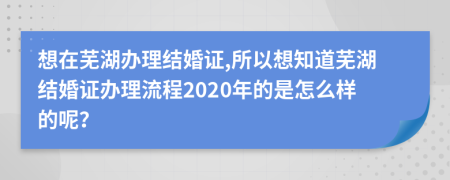 想在芜湖办理结婚证,所以想知道芜湖结婚证办理流程2020年的是怎么样的呢？