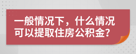 一般情况下，什么情况可以提取住房公积金？