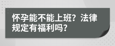 怀孕能不能上班？法律规定有福利吗？