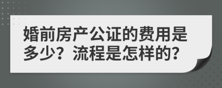 婚前房产公证的费用是多少？流程是怎样的？