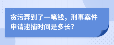 贪污弄到了一笔钱，刑事案件申请逮捕时间是多长？