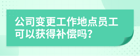 公司变更工作地点员工可以获得补偿吗？