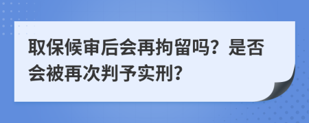 取保候审后会再拘留吗？是否会被再次判予实刑？