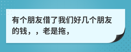 有个朋友借了我们好几个朋友的钱，，老是拖，