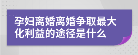 孕妇离婚离婚争取最大化利益的途径是什么