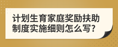 计划生育家庭奖励扶助制度实施细则怎么写?