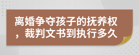 离婚争夺孩子的抚养权，裁判文书到执行多久