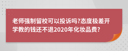 老师强制留校可以投诉吗?态度极差开学教的钱还不退2020年化妆品费?