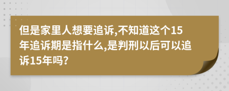 但是家里人想要追诉,不知道这个15年追诉期是指什么,是判刑以后可以追诉15年吗？