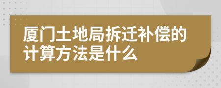 厦门土地局拆迁补偿的计算方法是什么