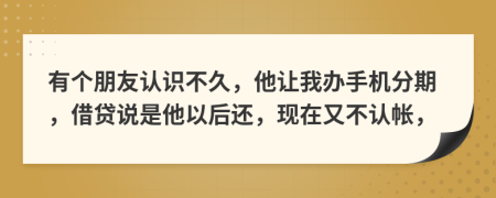 有个朋友认识不久，他让我办手机分期，借贷说是他以后还，现在又不认帐，