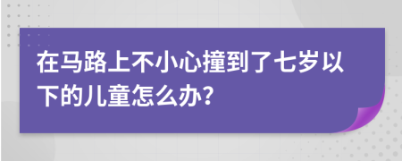 在马路上不小心撞到了七岁以下的儿童怎么办？