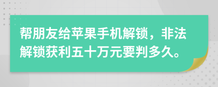 帮朋友给苹果手机解锁，非法解锁获利五十万元要判多久。
