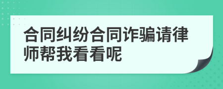 合同纠纷合同诈骗请律师帮我看看呢