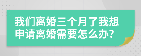 我们离婚三个月了我想申请离婚需要怎么办？