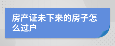 房产证未下来的房子怎么过户