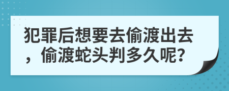 犯罪后想要去偷渡出去，偷渡蛇头判多久呢？