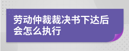 劳动仲裁裁决书下达后会怎么执行