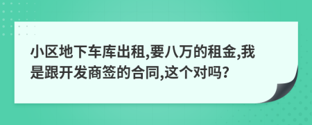 小区地下车库出租,要八万的租金,我是跟开发商签的合同,这个对吗？